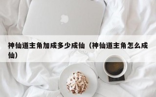 神仙道主角加成多少成仙（神仙道主角怎么成仙）