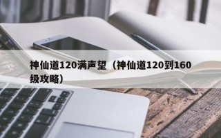 神仙道120满声望（神仙道120到160级攻略）