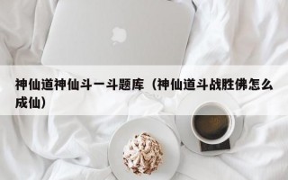 神仙道神仙斗一斗题库（神仙道斗战胜佛怎么成仙）