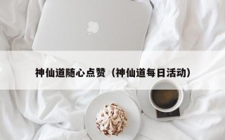 神仙道随心点赞（神仙道每日活动）