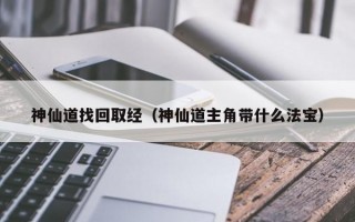 神仙道找回取经（神仙道主角带什么法宝）