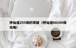 神仙道255级的突破（神仙道60100级攻略）