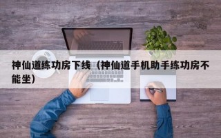 神仙道练功房下线（神仙道手机助手练功房不能坐）