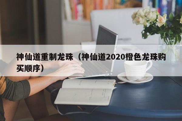 神仙道重制龙珠（神仙道2020橙色龙珠购买顺序）-第1张图片-澳门第一娱乐娱城官网 - 澳门十大娱乐官网入口