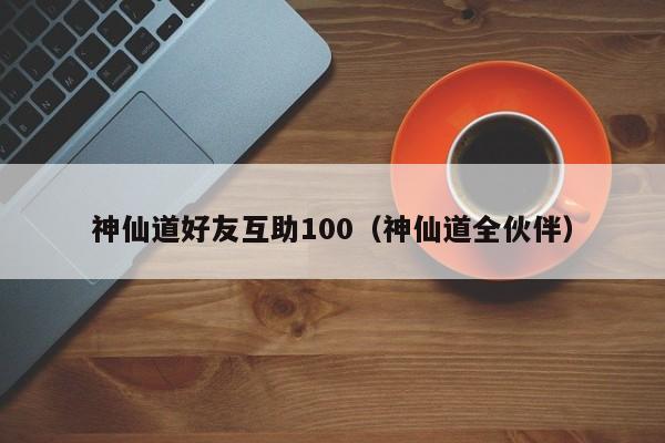 神仙道好友互助100（神仙道全伙伴）-第1张图片-澳门第一娱乐娱城官网 - 澳门十大娱乐官网入口