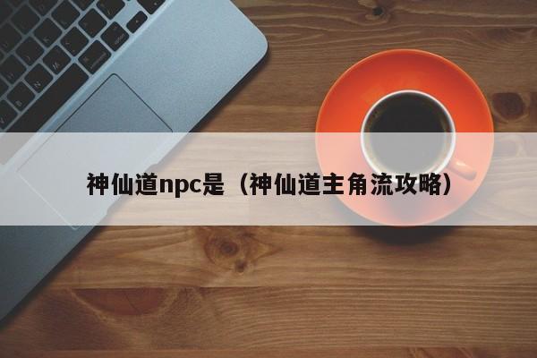 神仙道npc是（神仙道主角流攻略）-第1张图片-澳门第一娱乐娱城官网 - 澳门十大娱乐官网入口