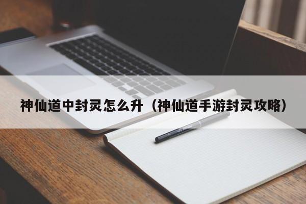 神仙道中封灵怎么升（神仙道手游封灵攻略）-第1张图片-澳门第一娱乐娱城官网 - 澳门十大娱乐官网入口