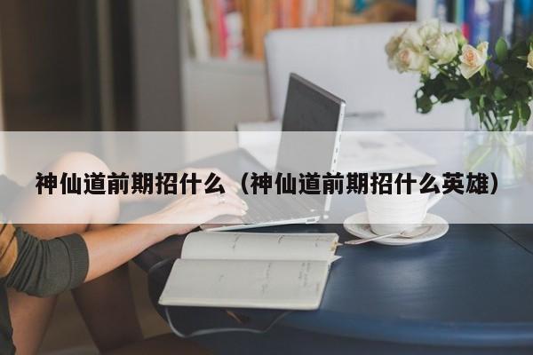 神仙道前期招什么（神仙道前期招什么英雄）-第1张图片-澳门第一娱乐娱城官网 - 澳门十大娱乐官网入口