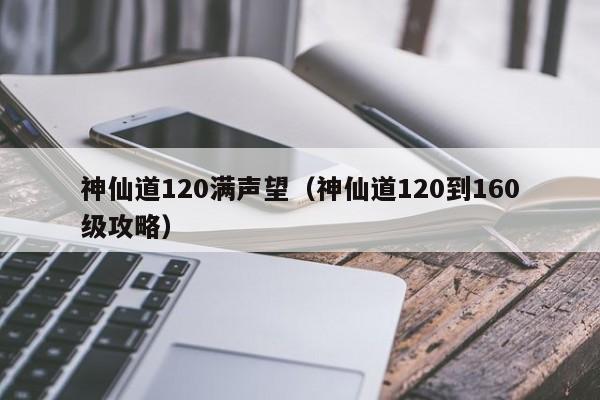 神仙道120满声望（神仙道120到160级攻略）-第1张图片-澳门第一娱乐娱城官网 - 澳门十大娱乐官网入口